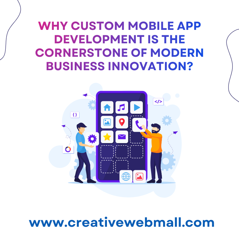 Why Custom Mobile App Development Is the Cornerstone of Modern Business Innovation?
